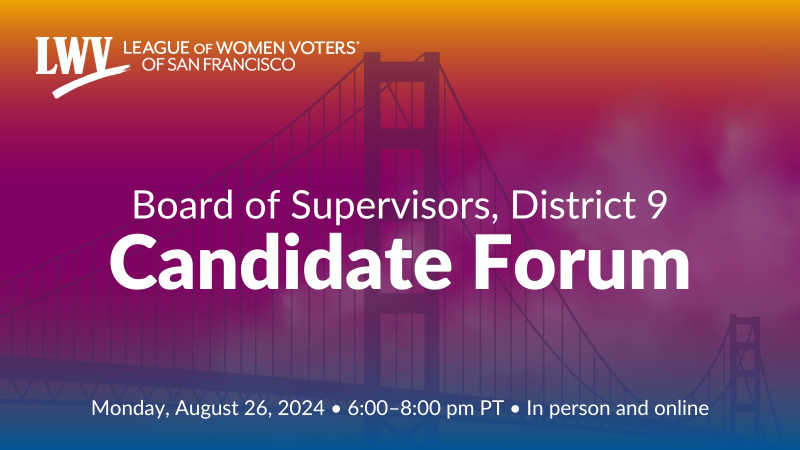 League of Women Voters of San Francisco. Board of Supervisors District 9 candidate forum. Monday, August 26, 2024, 6:00 to 8:00 pm PT.
