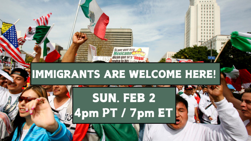 Immigrants Are Welcome Here! Sunday, February 2, 4 PM PT / 7 PM ET